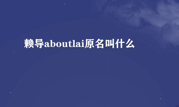 赖导aboutlai原名叫什么