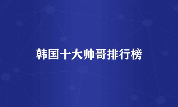 韩国十大帅哥排行榜