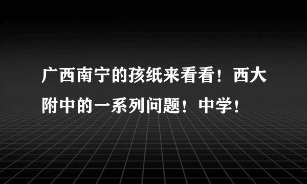 广西南宁的孩纸来看看！西大附中的一系列问题！中学！