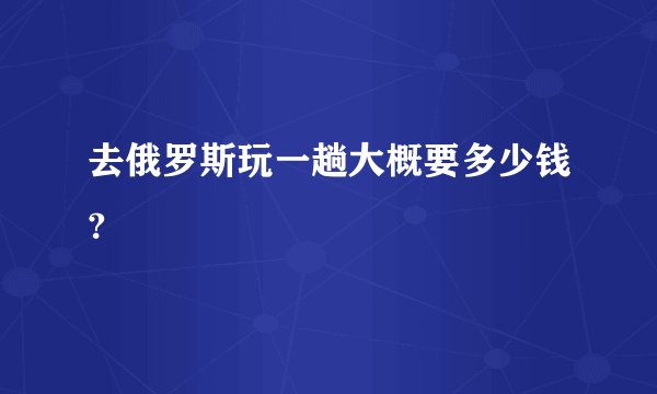 去俄罗斯玩一趟大概要多少钱?