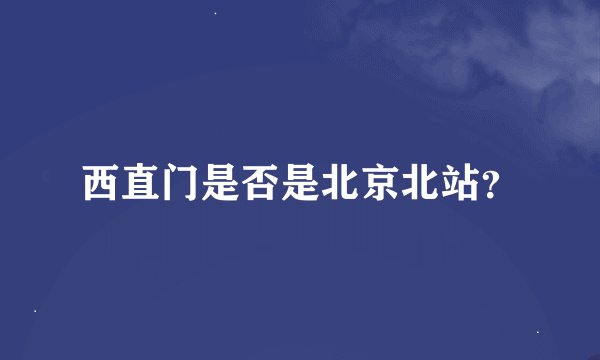 西直门是否是北京北站？