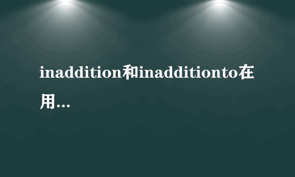 inaddition和inadditionto在用法上有什么区别