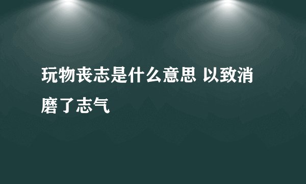 玩物丧志是什么意思 以致消磨了志气