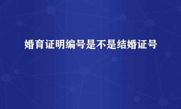 婚育证明编号是不是结婚证号