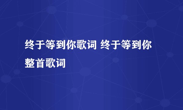 终于等到你歌词 终于等到你整首歌词