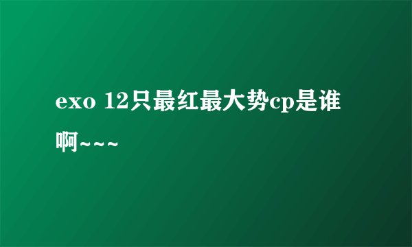 exo 12只最红最大势cp是谁啊~~~