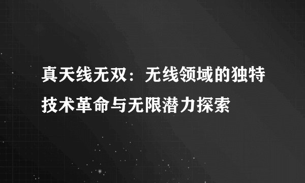 真天线无双：无线领域的独特技术革命与无限潜力探索