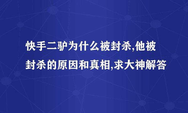 快手二驴为什么被封杀,他被封杀的原因和真相,求大神解答
