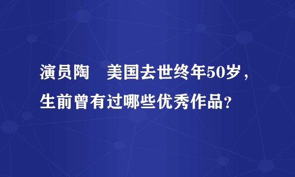 演员陶竤美国去世终年50岁，生前曾有过哪些优秀作品？
