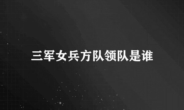 三军女兵方队领队是谁