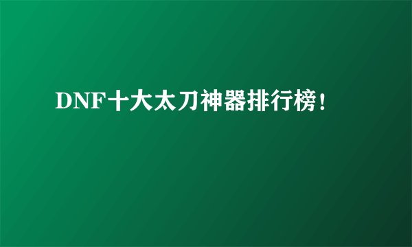 DNF十大太刀神器排行榜！
