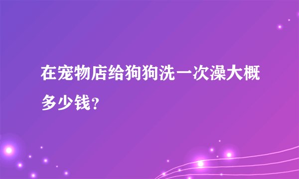 在宠物店给狗狗洗一次澡大概多少钱？
