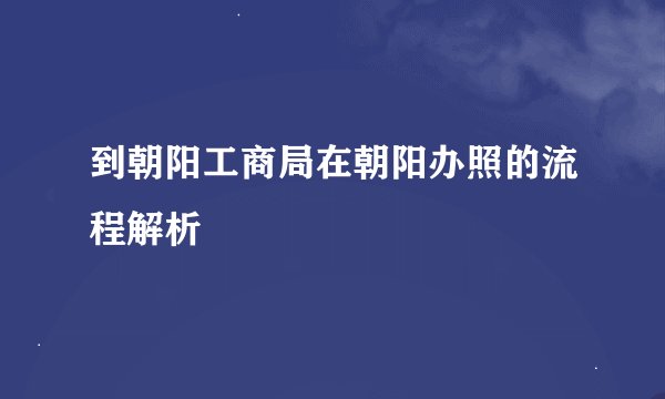 到朝阳工商局在朝阳办照的流程解析