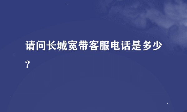 请问长城宽带客服电话是多少?