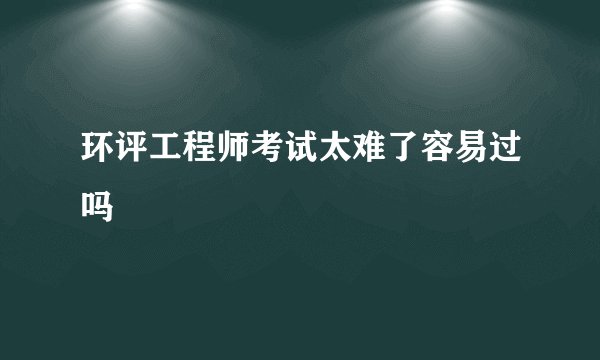 环评工程师考试太难了容易过吗