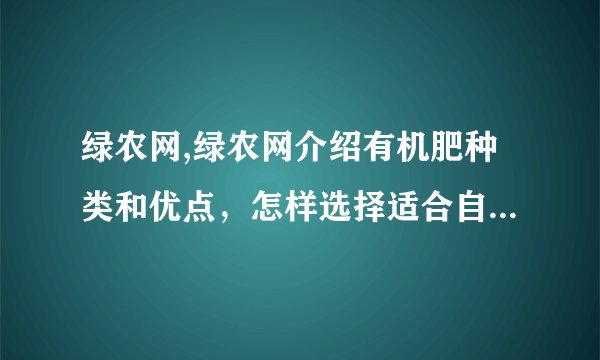 绿农网,绿农网介绍有机肥种类和优点，怎样选择适合自己的有机肥 选择适合自己的有机肥