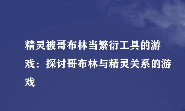 精灵被哥布林当繁衍工具的游戏：探讨哥布林与精灵关系的游戏