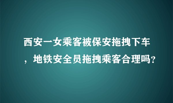 西安一女乘客被保安拖拽下车，地铁安全员拖拽乘客合理吗？