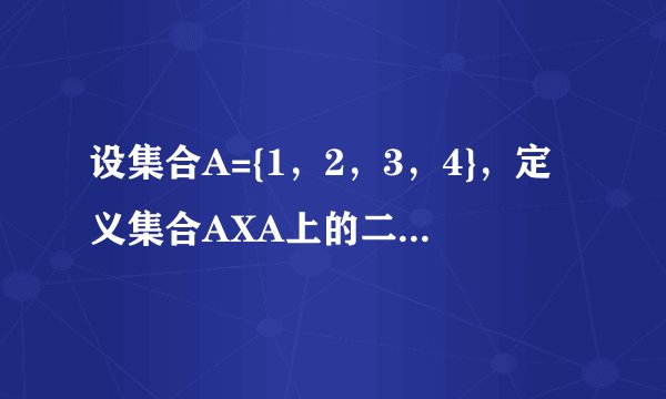 设集合A={1，2，3，4}，定义集合AXA上的二元关系如下......