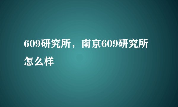 609研究所，南京609研究所怎么样