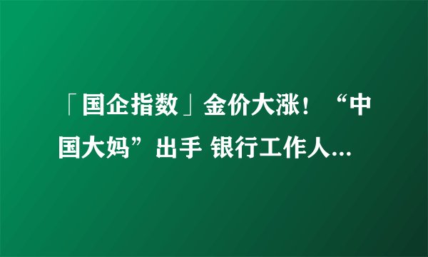 「国企指数」金价大涨！“中国大妈”出手 银行工作人员：金条库存都要卖完了