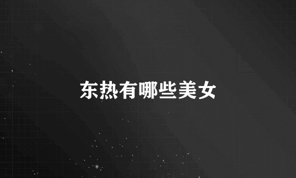 东热有哪些美女