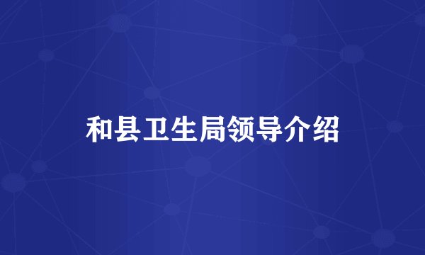 和县卫生局领导介绍