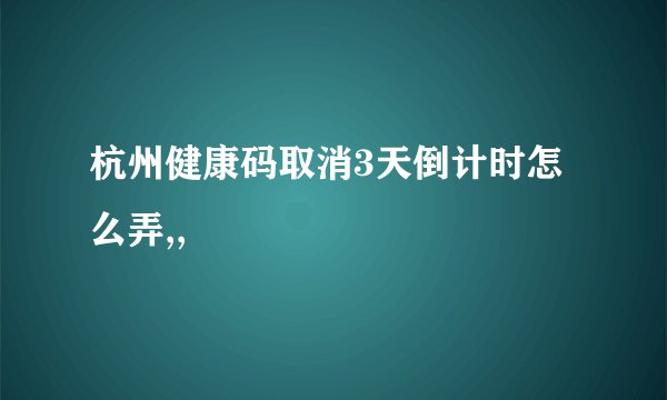 杭州健康码取消3天倒计时怎么弄,,