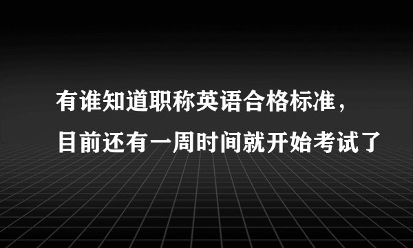 有谁知道职称英语合格标准，目前还有一周时间就开始考试了