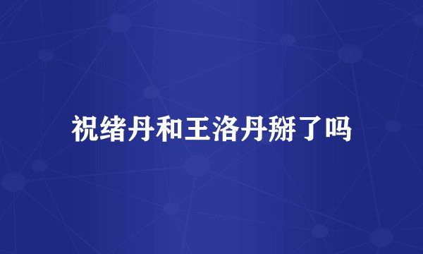 祝绪丹和王洛丹掰了吗
