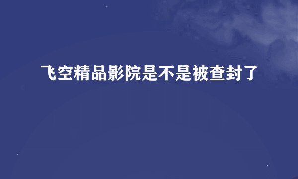 飞空精品影院是不是被查封了