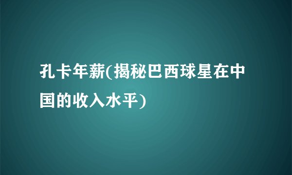 孔卡年薪(揭秘巴西球星在中国的收入水平)