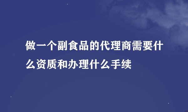 做一个副食品的代理商需要什么资质和办理什么手续