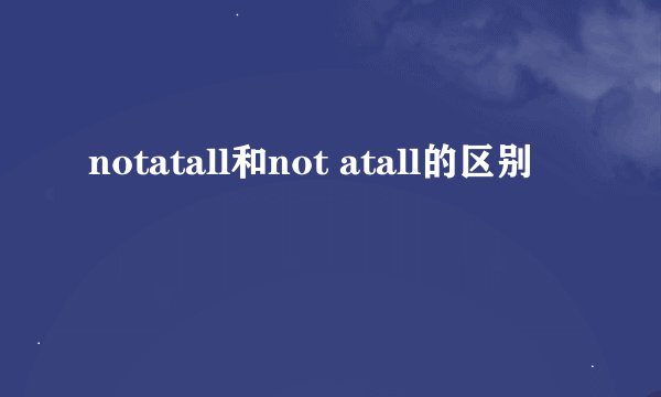 notatall和not atall的区别