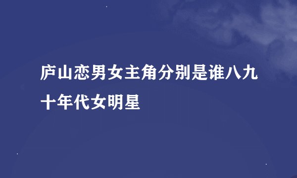 庐山恋男女主角分别是谁八九十年代女明星