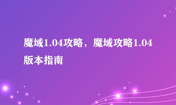 魔域1.04攻略，魔域攻略1.04版本指南