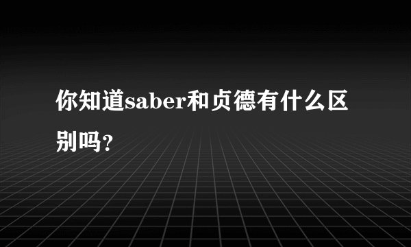 你知道saber和贞德有什么区别吗?