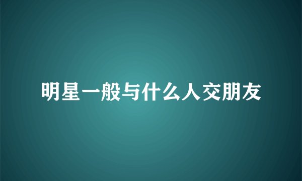 明星一般与什么人交朋友