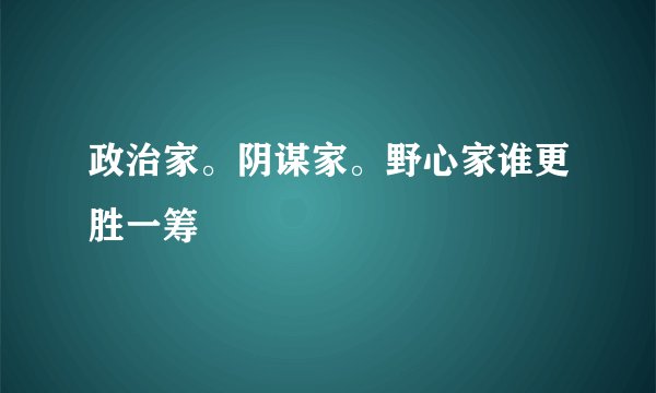 政治家。阴谋家。野心家谁更胜一筹