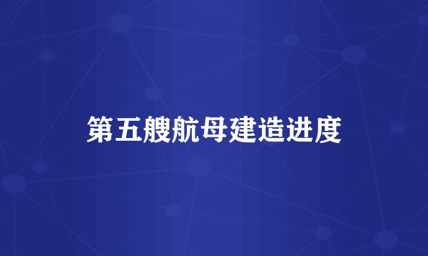 第五艘航母建造进度