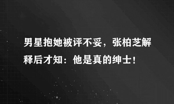 男星抱她被评不妥，张柏芝解释后才知：他是真的绅士！