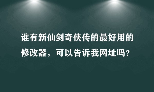 谁有新仙剑奇侠传的最好用的修改器，可以告诉我网址吗？