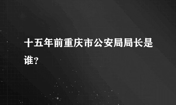十五年前重庆市公安局局长是谁？