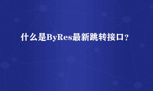 什么是ByRes最新跳转接口？