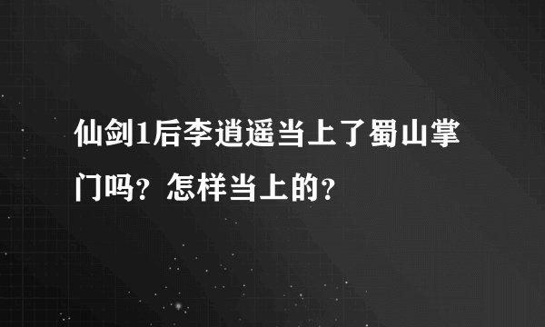 仙剑1后李逍遥当上了蜀山掌门吗？怎样当上的？