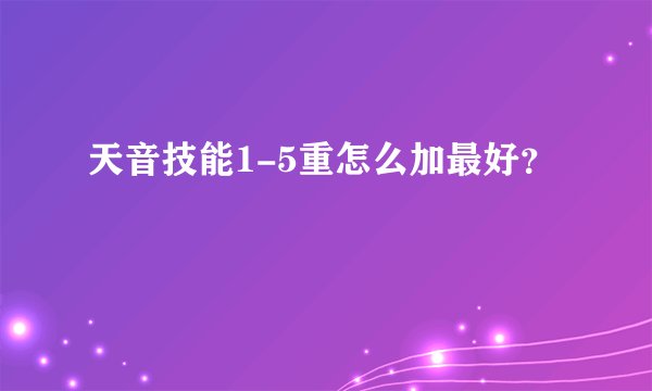 天音技能1-5重怎么加最好？