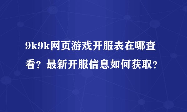 9k9k网页游戏开服表在哪查看？最新开服信息如何获取？