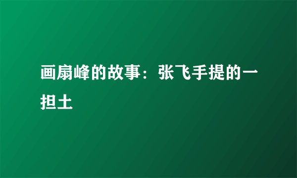 画扇峰的故事：张飞手提的一担土
