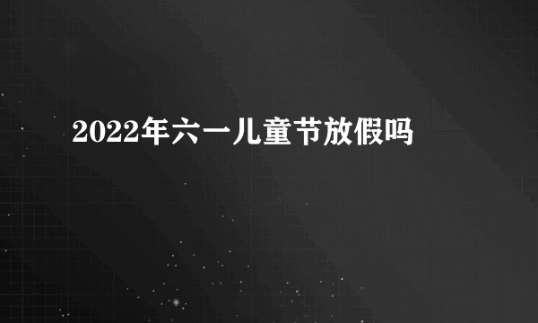 2022年六一儿童节放假吗