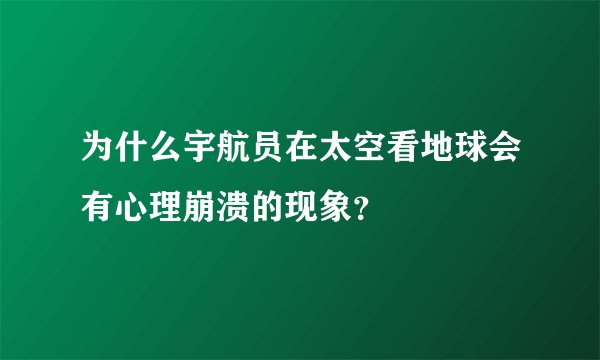 为什么宇航员在太空看地球会有心理崩溃的现象？